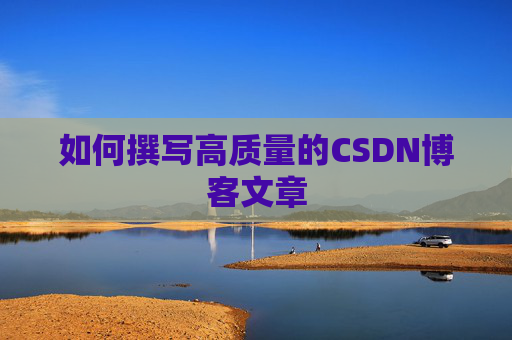 如何撰写高质量的CSDN博客文章 如何撰写高质量的CSDN博客文章