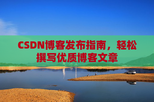 CSDN博客发布指南,轻松撰写优质博客文章